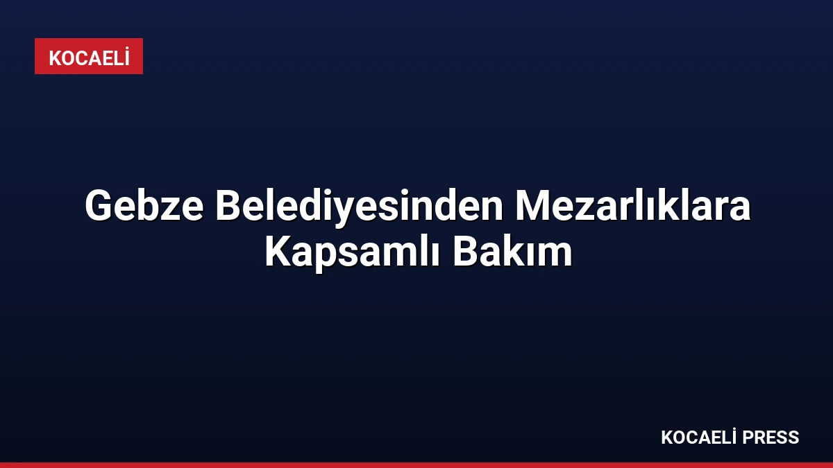 Gebze Belediyesinden Mezarlıklara Kapsamlı Bakım