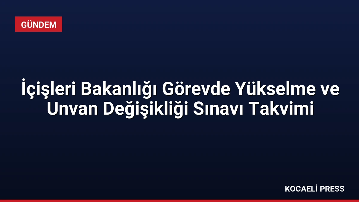 İçişleri Bakanlığı Görevde Yükselme ve Unvan Değişikliği Sınavı Takvimi