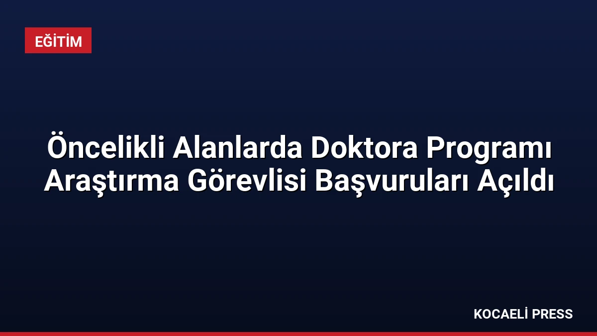 Öncelikli Alanlarda Doktora Programı Araştırma Görevlisi Başvuruları Açıldı