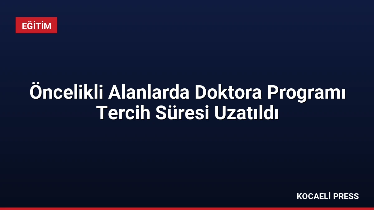Öncelikli Alanlarda Doktora Programı Tercih Süresi Uzatıldı