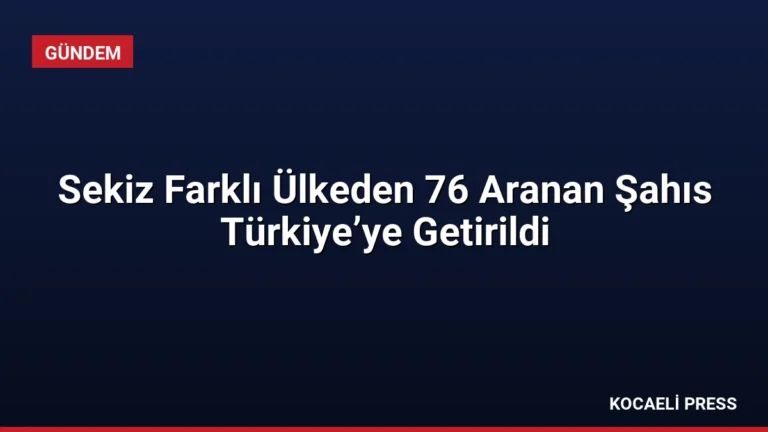 Sekiz Farklı Ülkeden 76 Aranan Şahıs Türkiye’ye Getirildi