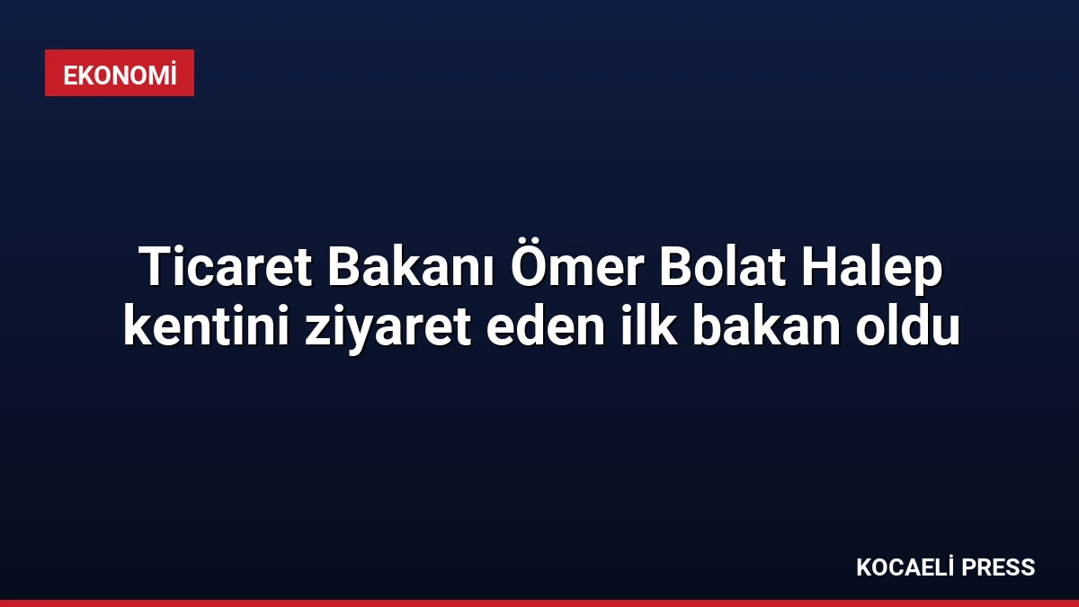 Ticaret Bakanı Ömer Bolat Halep kentini ziyaret eden ilk bakan oldu