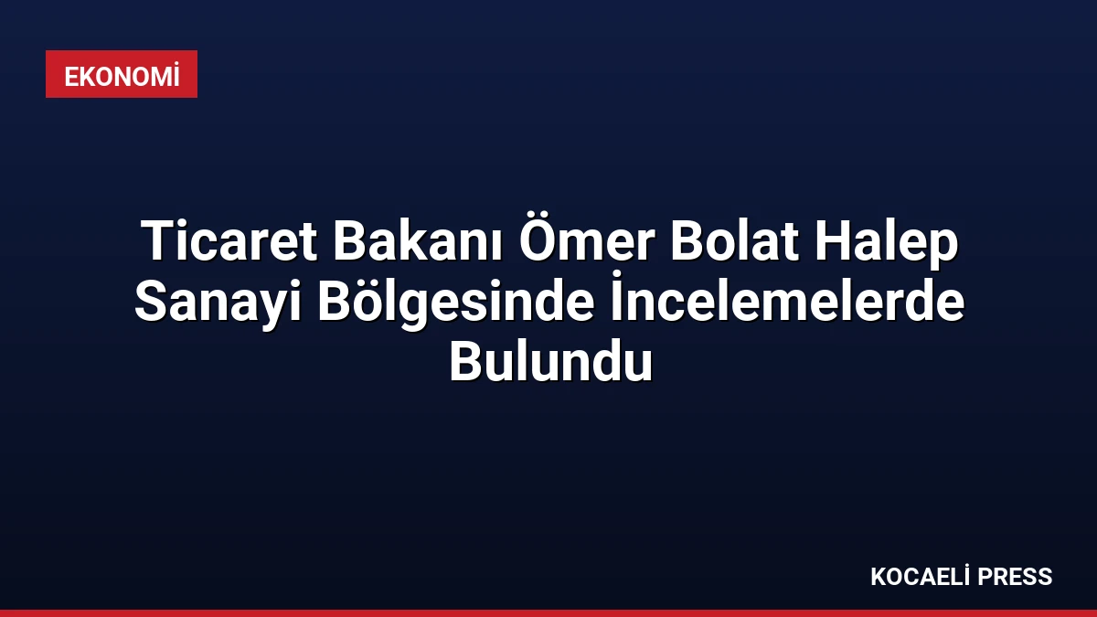Ticaret Bakanı Ömer Bolat Halep Sanayi Bölgesinde İncelemelerde Bulundu