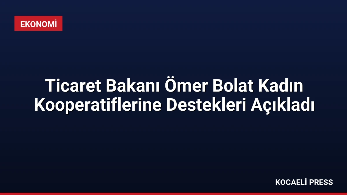 Ticaret Bakanı Ömer Bolat Kadın Kooperatiflerine Destekleri Açıkladı
