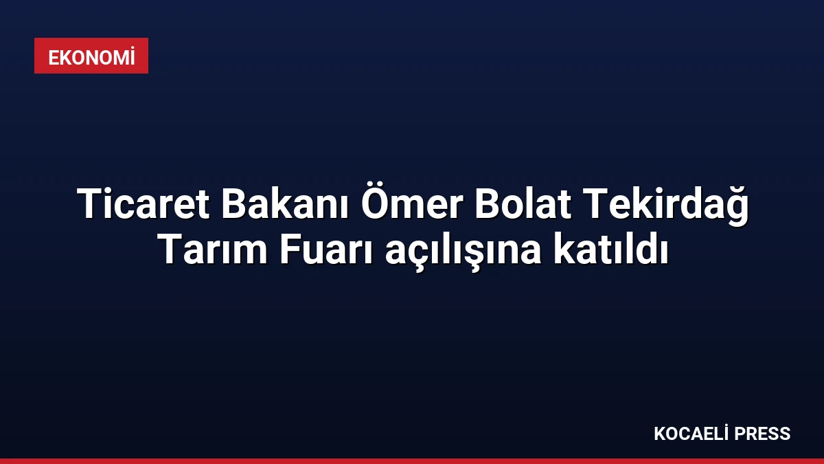 Ticaret Bakanı Ömer Bolat Tekirdağ Tarım Fuarı açılışına katıldı