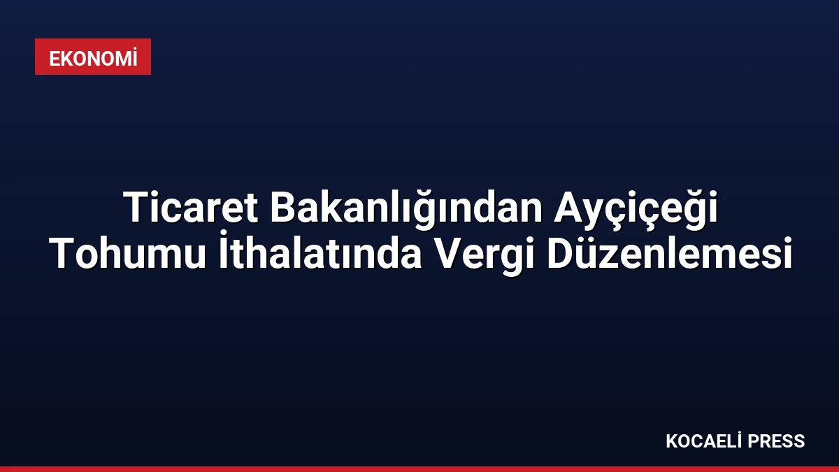 Ticaret Bakanlığından Ayçiçeği Tohumu İthalatında Vergi Düzenlemesi