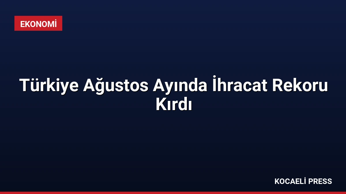Türkiye Ağustos Ayında İhracat Rekoru Kırdı