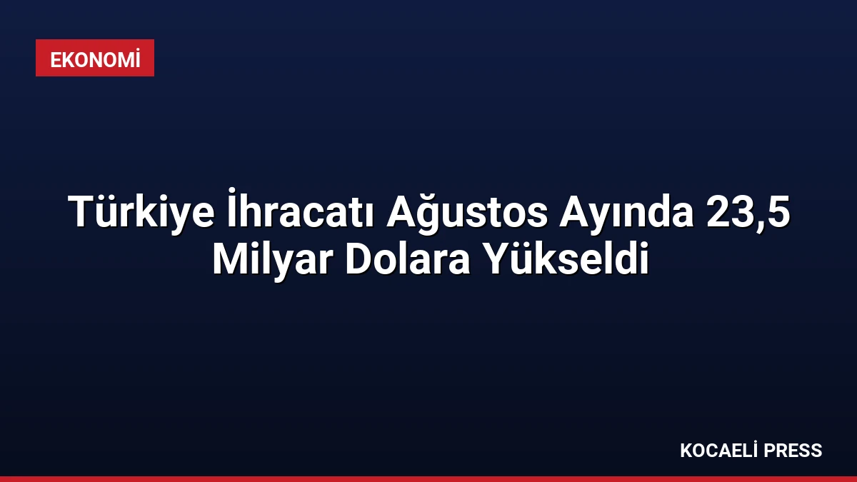 Türkiye İhracatı Ağustos Ayında 23,5 Milyar Dolara Yükseldi