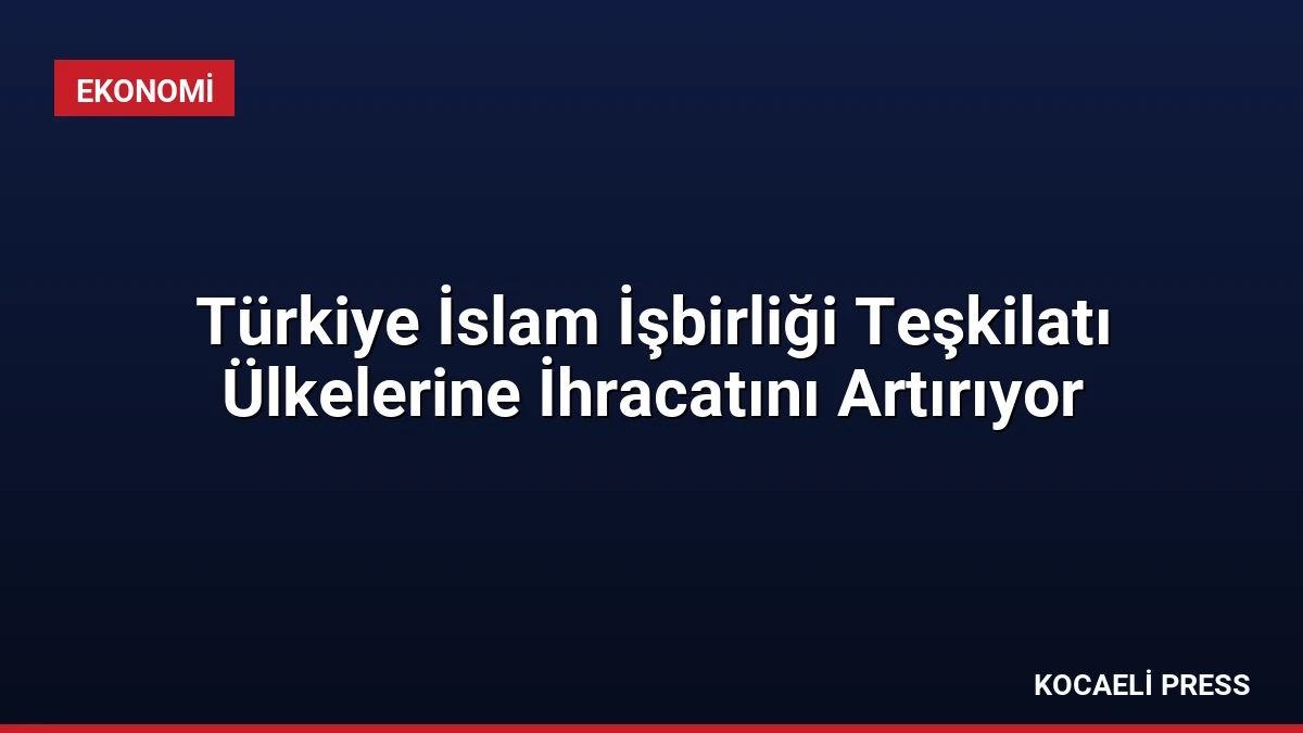 Türkiye İslam İşbirliği Teşkilatı Ülkelerine İhracatını Artırıyor