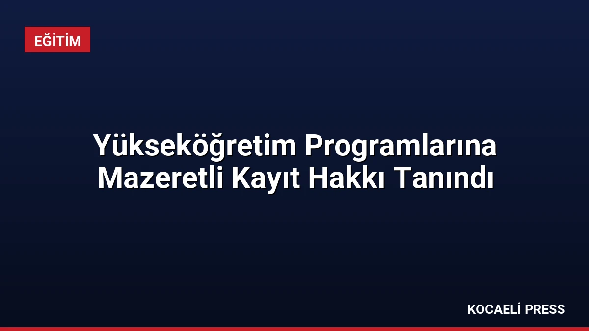 Yükseköğretim Programlarına Mazeretli Kayıt Hakkı Tanındı