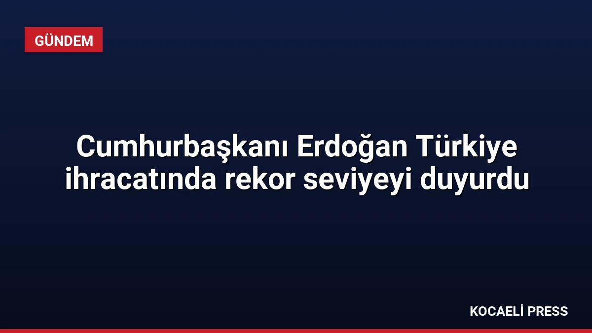 Cumhurbaşkanı Erdoğan Türkiye ihracatında rekor seviyeyi duyurdu