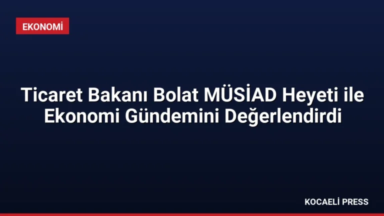 Ticaret Bakanı Bolat MÜSİAD Heyeti ile Ekonomi Gündemini Değerlendirdi