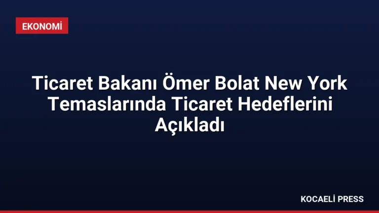 Ticaret Bakanı Ömer Bolat New York Temaslarında Ticaret Hedeflerini Açıkladı