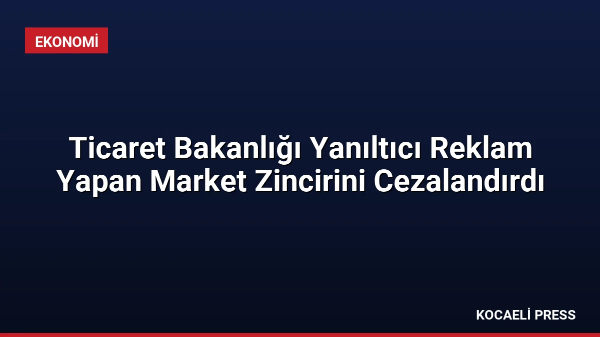Ticaret Bakanlığı Yanıltıcı Reklam Yapan Market Zincirini Cezalandırdı